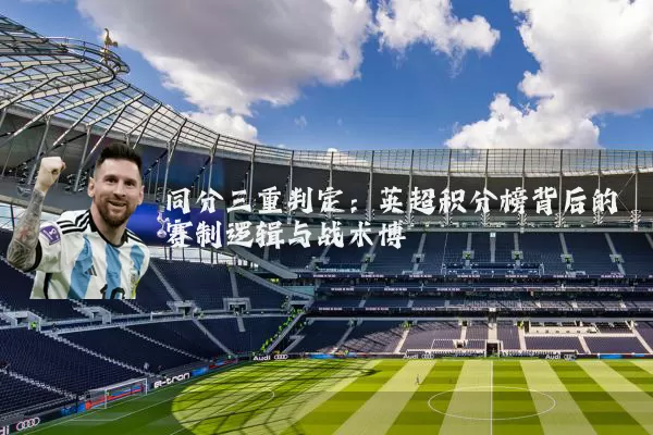 同分三重判定:英超积分榜背后的赛制逻辑与战术博弈