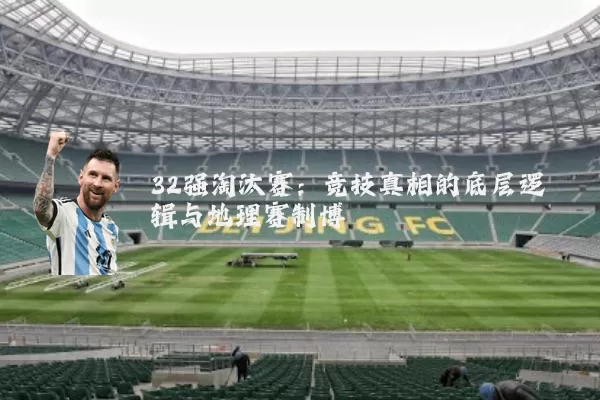 32强淘汰赛：竞技真相的底层逻辑与地理赛制博弈