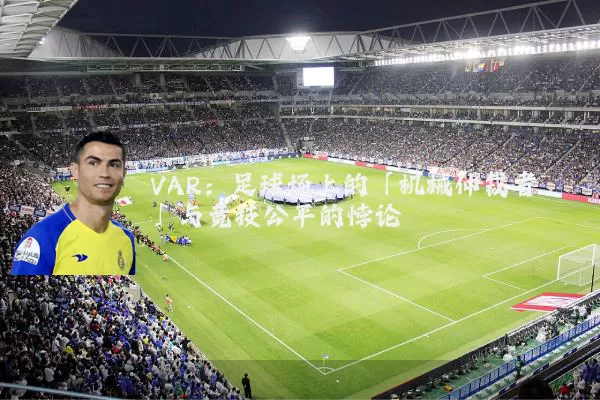 VAR：足球场上的「机械仲裁者」与竞技公平的悖论