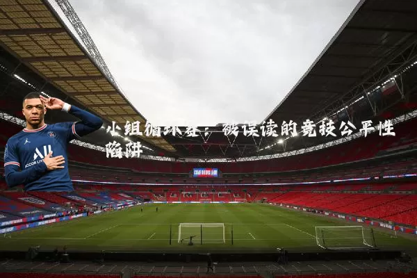 小组循环赛：被误读的竞技公平性陷阱