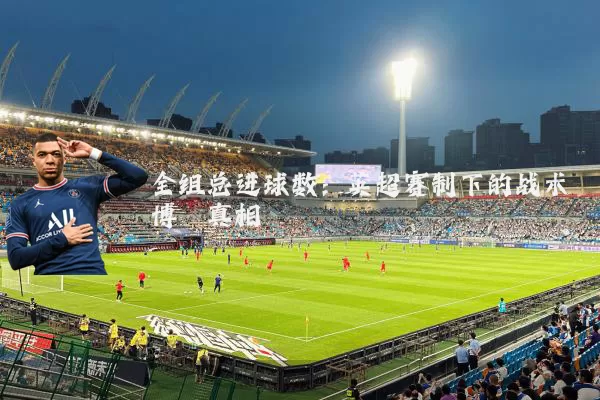 全组总进球数:英超赛制下的战术博弈真相