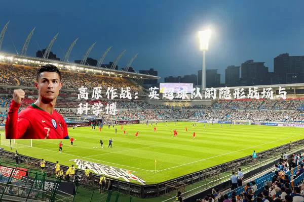 高原作战：英超球队的隐形战场与科学博弈