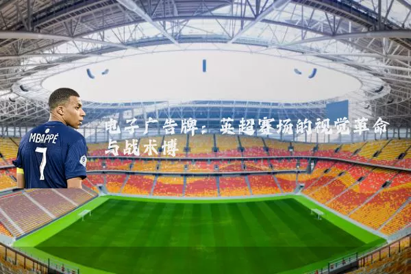电子广告牌：英超赛场的视觉革命与战术博弈