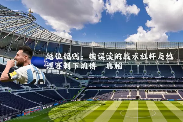 越位规则:被误读的战术杠杆与地理赛制下的博弈真相