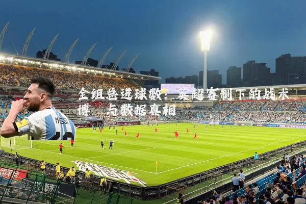 全组总进球数:英超赛制下的战术博弈与数据真相