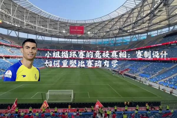 小组循环赛的竞技真相：赛制设计如何重塑比赛动力学