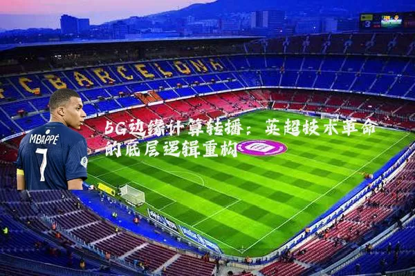 5G边缘计算转播：英超技术革命的底层逻辑重构