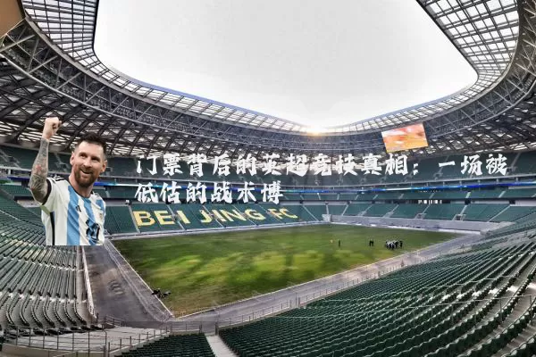 门票背后的英超竞技真相:一场被低估的战术博弈