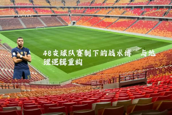 48支球队赛制下的战术博弈与地理逻辑重构